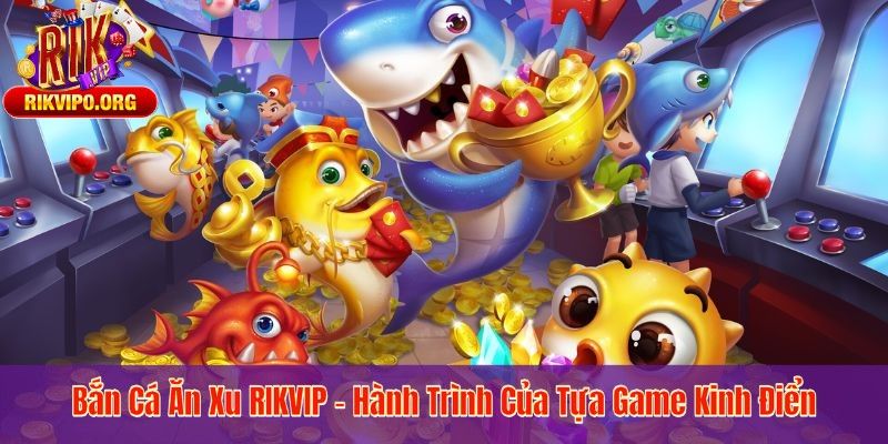 Bắn Cá Ăn Xu RIKVIP – Hành Trình Của Tựa Game Kinh Điển