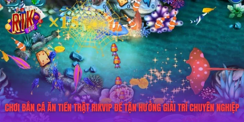 Chơi Bắn Cá Ăn Tiền Thật RIKVIP để tận hưởng giải trí chuyên nghiệp