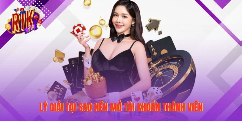 Lý giải tại sao nên mở tài khoản thành viên