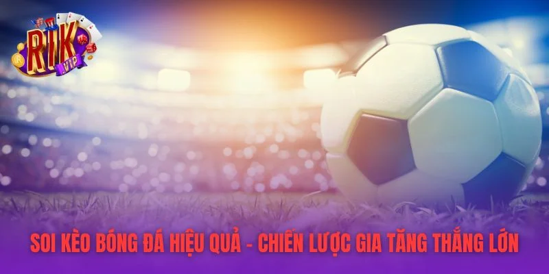 Soi Kèo Bóng Đá Hiệu Quả – Chiến Lược Gia Tăng Thắng Lớn