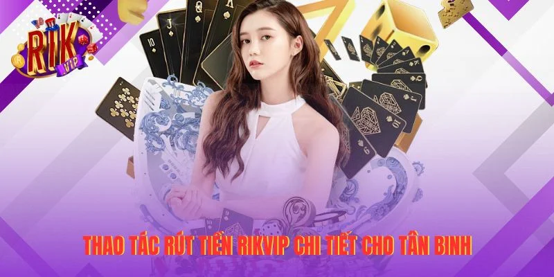 Thao tác rút tiền RIKVIP chi tiết cho tân binh